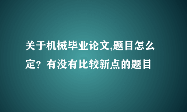 关于机械毕业论文,题目怎么定？有没有比较新点的题目