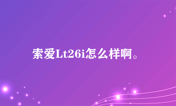 索爱Lt26i怎么样啊。