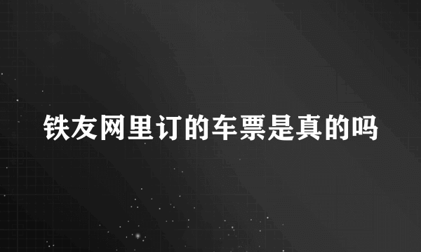 铁友网里订的车票是真的吗