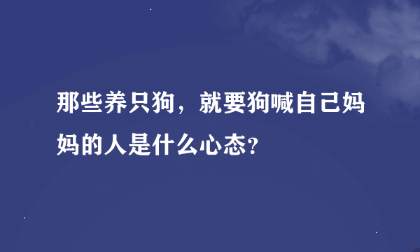 那些养只狗，就要狗喊自己妈妈的人是什么心态？