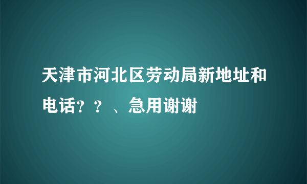 天津市河北区劳动局新地址和电话？？、急用谢谢