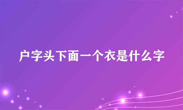 户字头下面一个衣是什么字