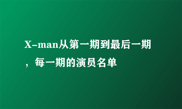 X-man从第一期到最后一期，每一期的演员名单