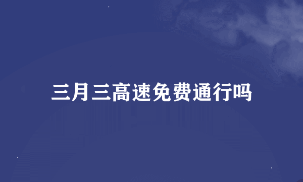 三月三高速免费通行吗