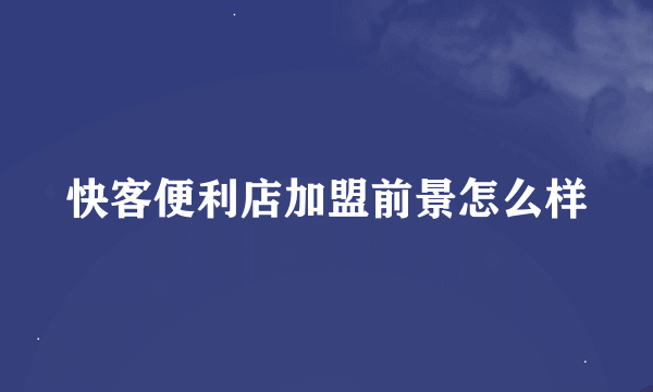 快客便利店加盟前景怎么样