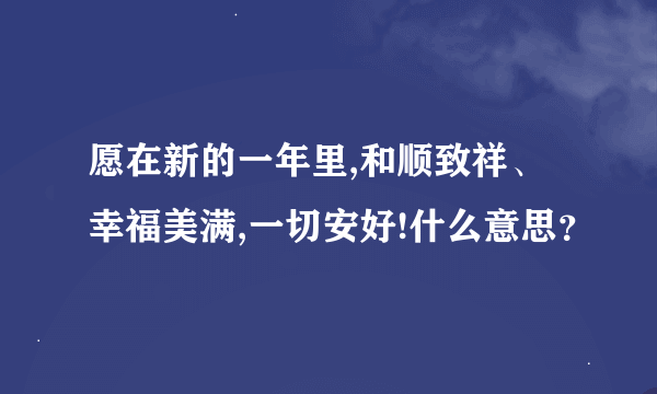 愿在新的一年里,和顺致祥、幸福美满,一切安好!什么意思？