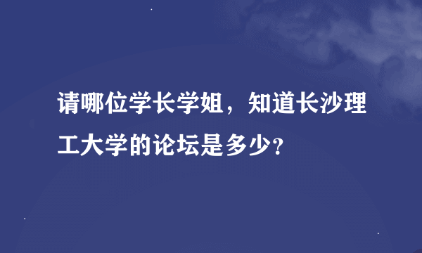 请哪位学长学姐，知道长沙理工大学的论坛是多少？