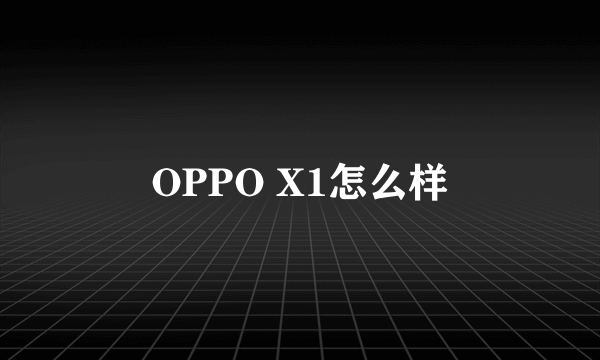 OPPO X1怎么样