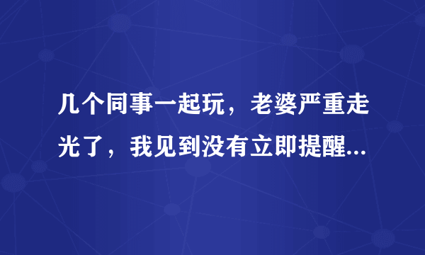 几个同事一起玩，老婆严重走光了，我见到没有立即提醒，几分钟后才打