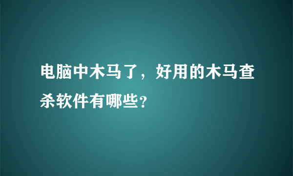 电脑中木马了，好用的木马查杀软件有哪些？