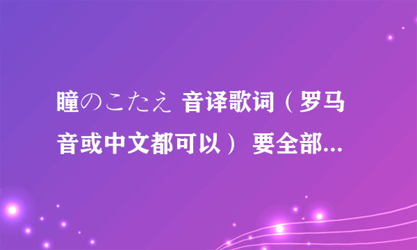 瞳のこたえ 音译歌词（罗马音或中文都可以） 要全部！不是第一段