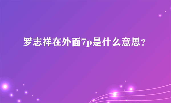 罗志祥在外面7p是什么意思？