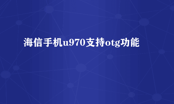 海信手机u970支持otg功能