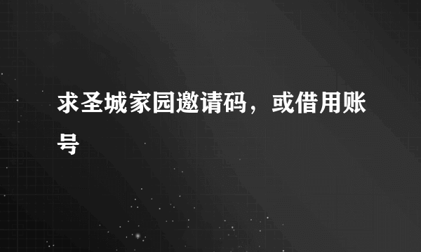 求圣城家园邀请码，或借用账号