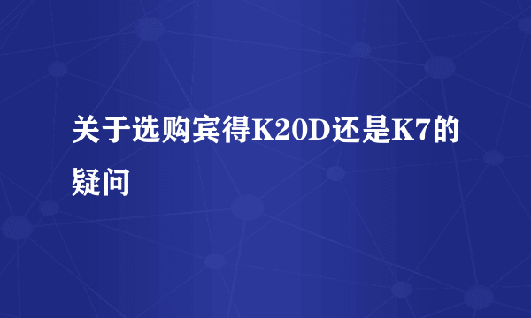 关于选购宾得K20D还是K7的疑问