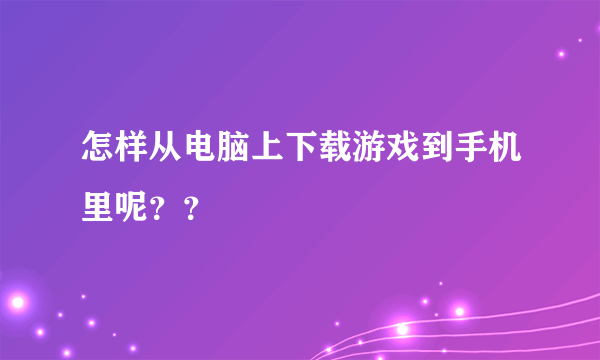 怎样从电脑上下载游戏到手机里呢？？