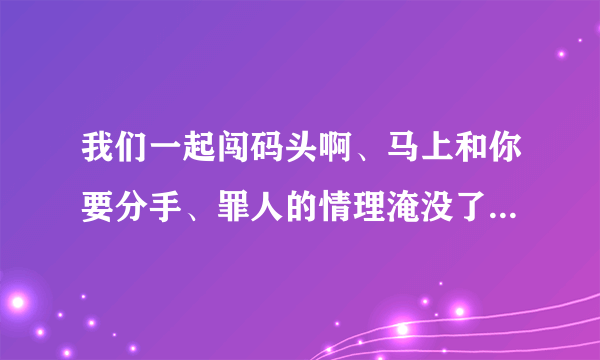 我们一起闯码头啊、马上和你要分手、罪人的情理淹没了哀愁、止不住的眼泪流、不是哥哥不爱你呀、因为我是