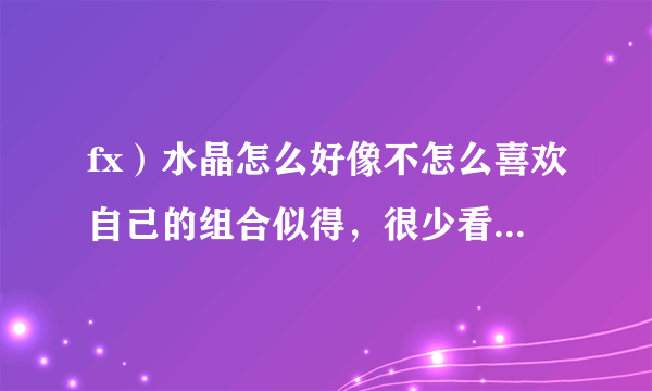 fx）水晶怎么好像不怎么喜欢自己的组合似得，很少看见宋茜和她站在一起说笑，水晶总一个冷脸。