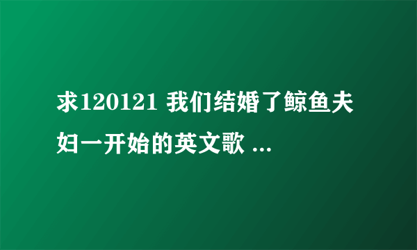 求120121 我们结婚了鲸鱼夫妇一开始的英文歌 有o wo o 好像kesha的声音