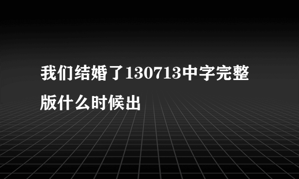 我们结婚了130713中字完整版什么时候出