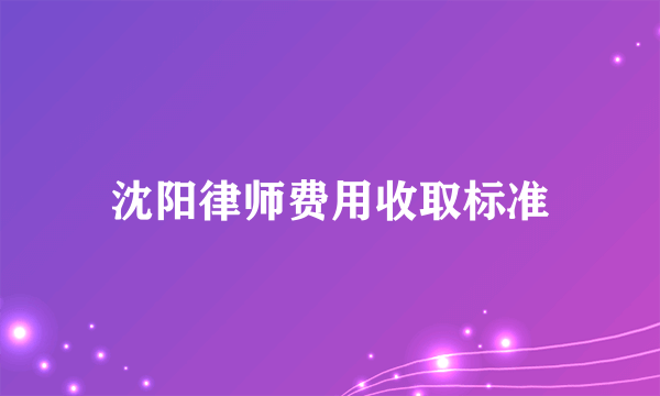 沈阳律师费用收取标准