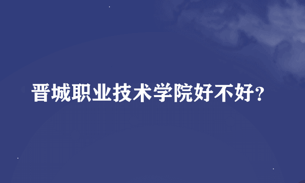 晋城职业技术学院好不好？