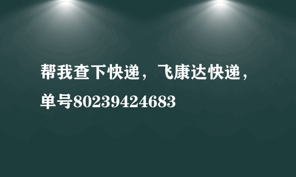 帮我查下快递，飞康达快递，单号80239424683