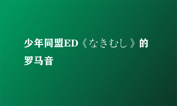 少年同盟ED《なきむし》的罗马音