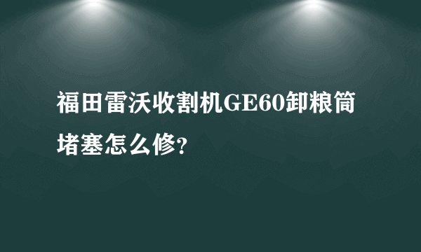 福田雷沃收割机GE60卸粮筒堵塞怎么修？