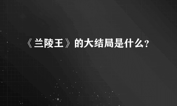 《兰陵王》的大结局是什么？