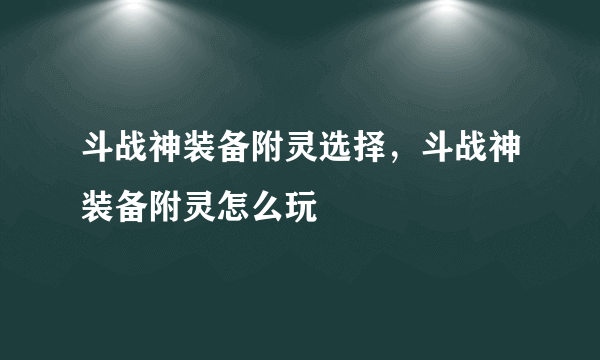 斗战神装备附灵选择，斗战神装备附灵怎么玩