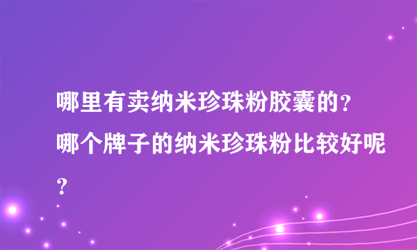 哪里有卖纳米珍珠粉胶囊的？哪个牌子的纳米珍珠粉比较好呢？