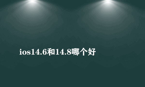 
ios14.6和14.8哪个好

