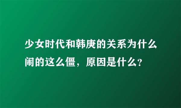 少女时代和韩庚的关系为什么闹的这么僵，原因是什么？