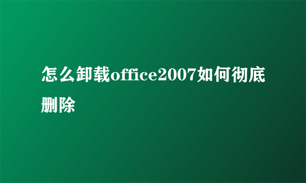 怎么卸载office2007如何彻底删除