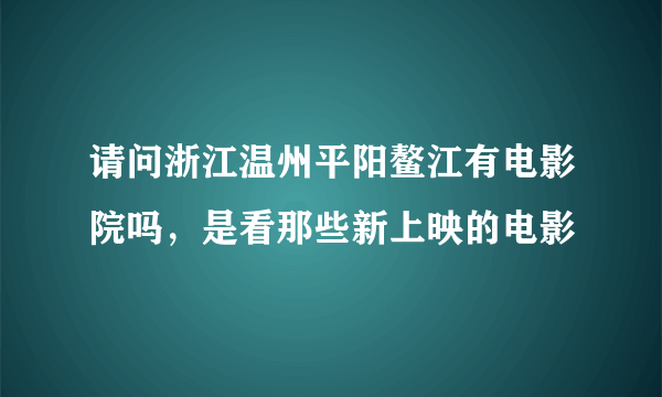 请问浙江温州平阳鳌江有电影院吗，是看那些新上映的电影