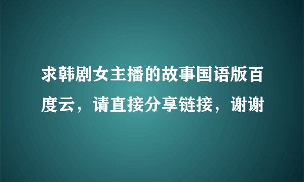 求韩剧女主播的故事国语版百度云，请直接分享链接，谢谢