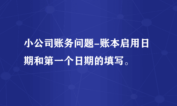 小公司账务问题-账本启用日期和第一个日期的填写。