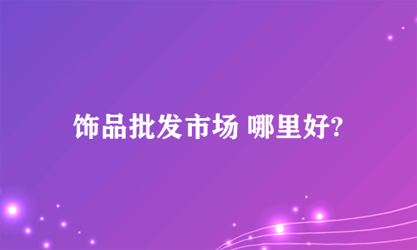 饰品批发市场 哪里好?