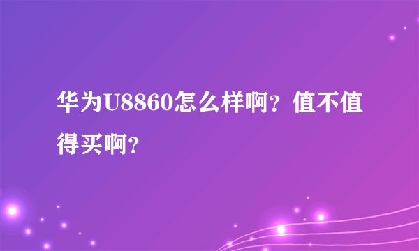 华为U8860怎么样啊？值不值得买啊？