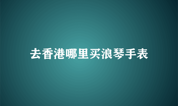 去香港哪里买浪琴手表