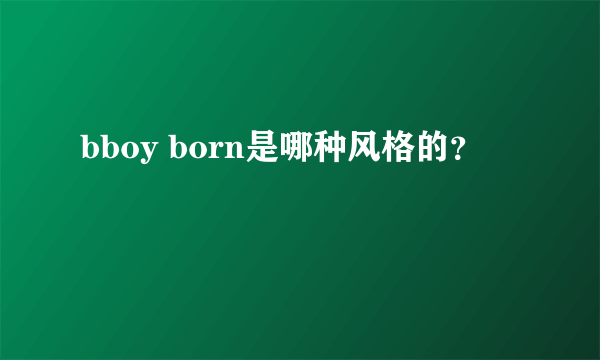 bboy born是哪种风格的？