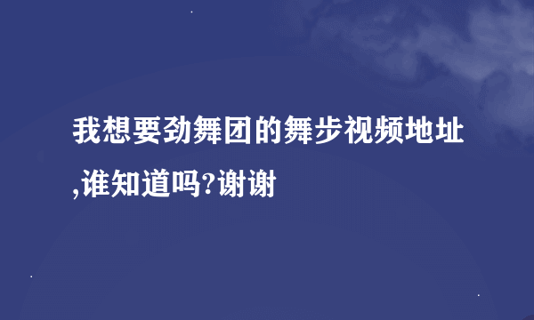 我想要劲舞团的舞步视频地址,谁知道吗?谢谢