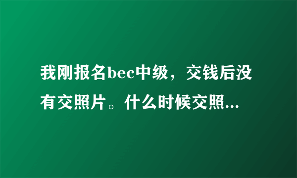 我刚报名bec中级，交钱后没有交照片。什么时候交照片和领准考证啊？请各位大哥大姐知道的告诉小弟一声