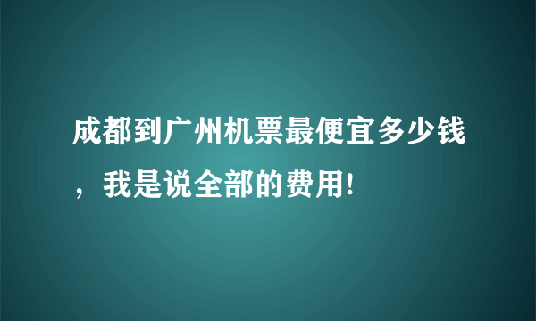 成都到广州机票最便宜多少钱，我是说全部的费用!