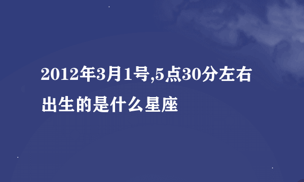 2012年3月1号,5点30分左右出生的是什么星座