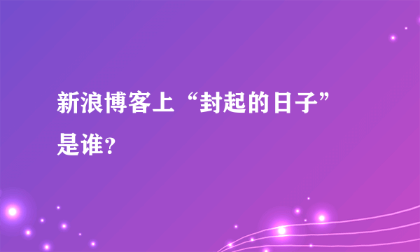 新浪博客上“封起的日子” 是谁？