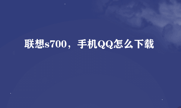 联想s700，手机QQ怎么下载