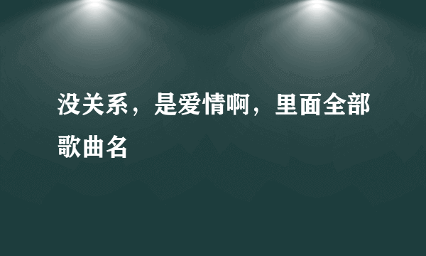 没关系，是爱情啊，里面全部歌曲名