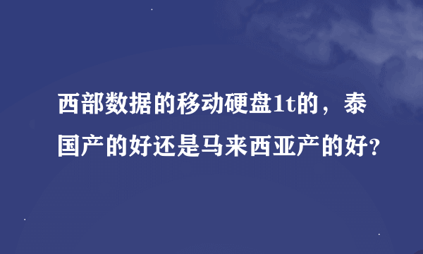 西部数据的移动硬盘1t的，泰国产的好还是马来西亚产的好？